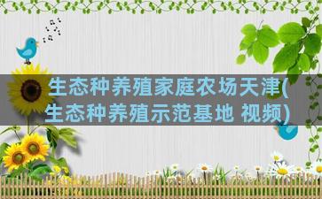 生态种养殖家庭农场天津(生态种养殖示范基地 视频)